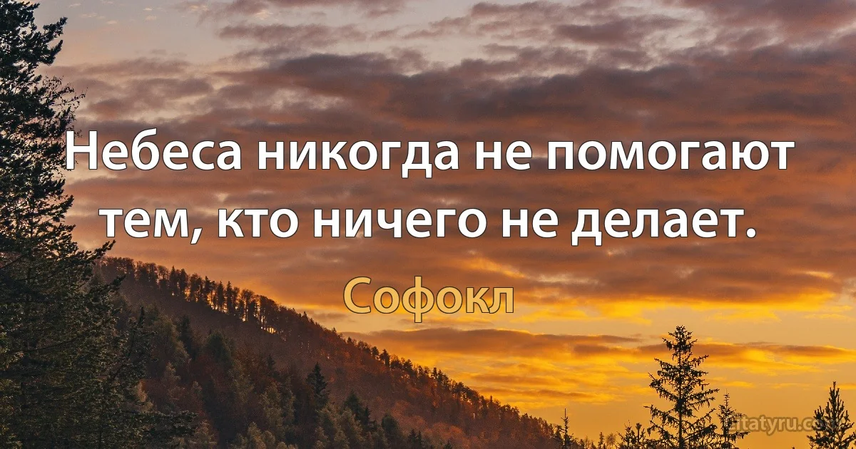 Небеса никогда не помогают тем, кто ничего не делает. (Софокл)