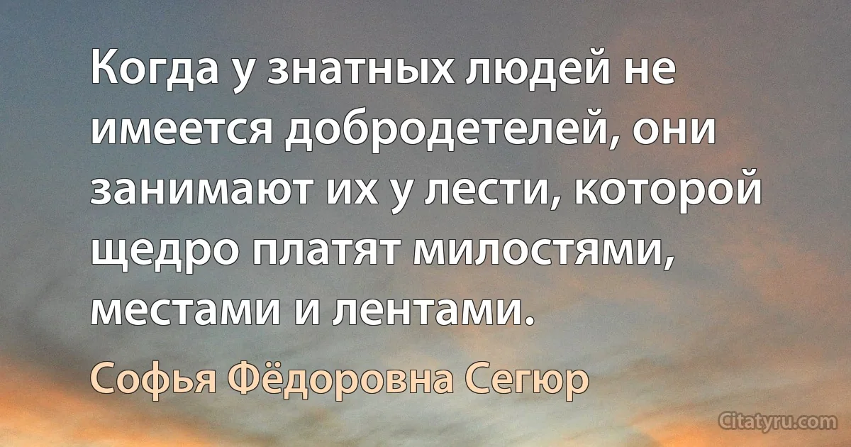 Когда у знатных людей не имеется добродетелей, они занимают их у лести, которой щедро платят милостями, местами и лентами. (Софья Фёдоровна Сегюр)