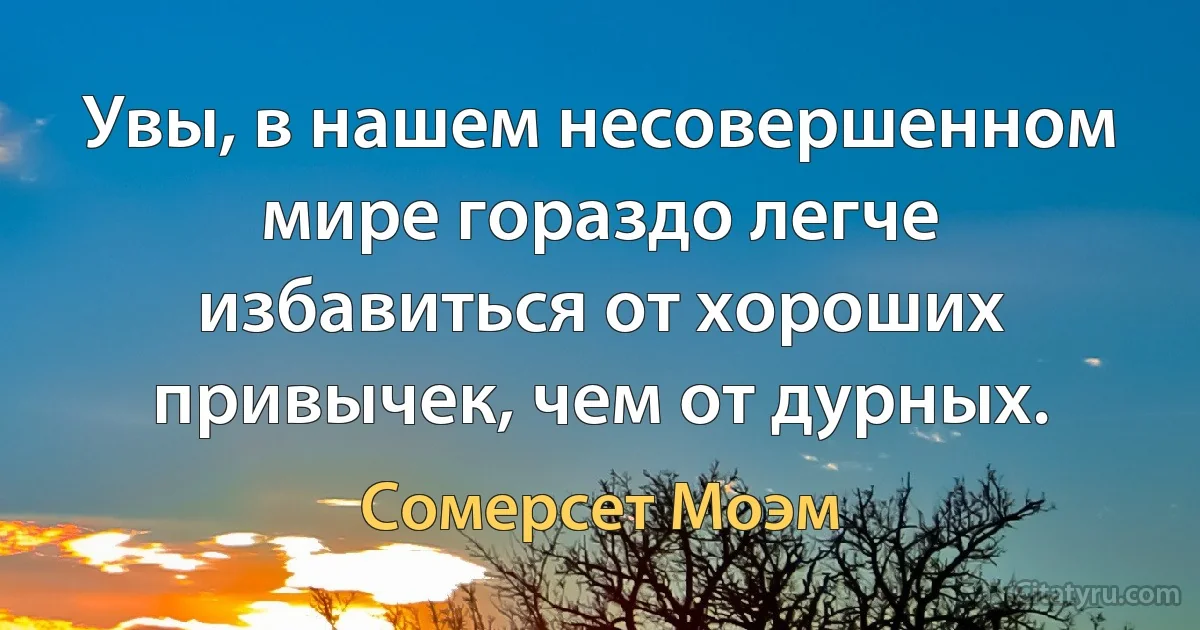 Увы, в нашем несовершенном мире гораздо легче избавиться от хороших привычек, чем от дурных. (Сомерсет Моэм)