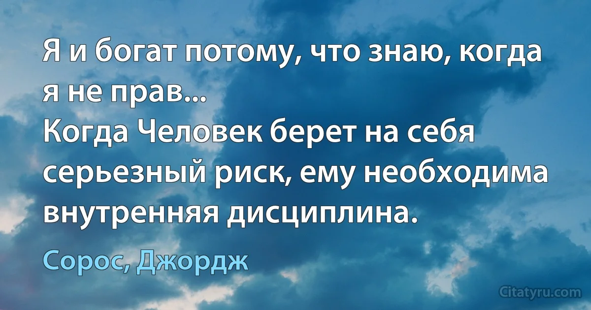 Я и богат потому, что знаю, когда я не прав...
Когда Человек берет на себя серьезный риск, ему необходима внутренняя дисциплина. (Сорос, Джордж)