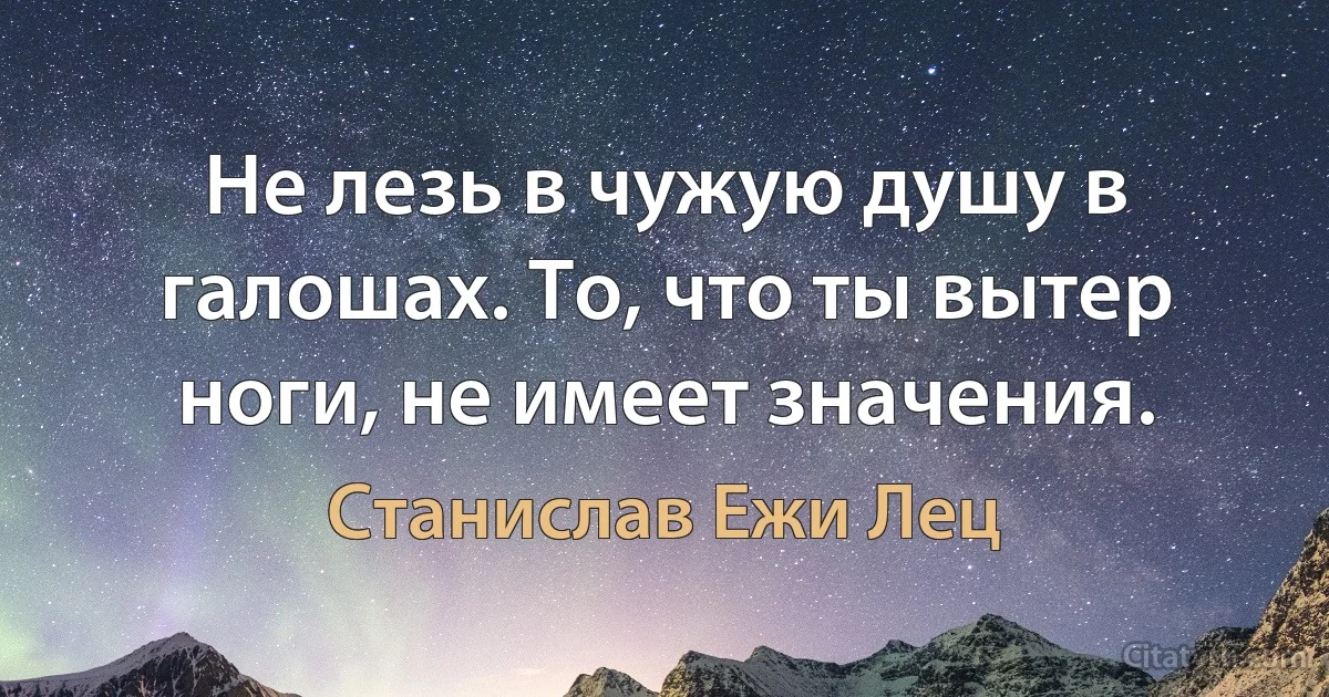 Не лезь в чужую душу в галошах. То, что ты вытер ноги, не имеет значения. (Станислав Ежи Лец)