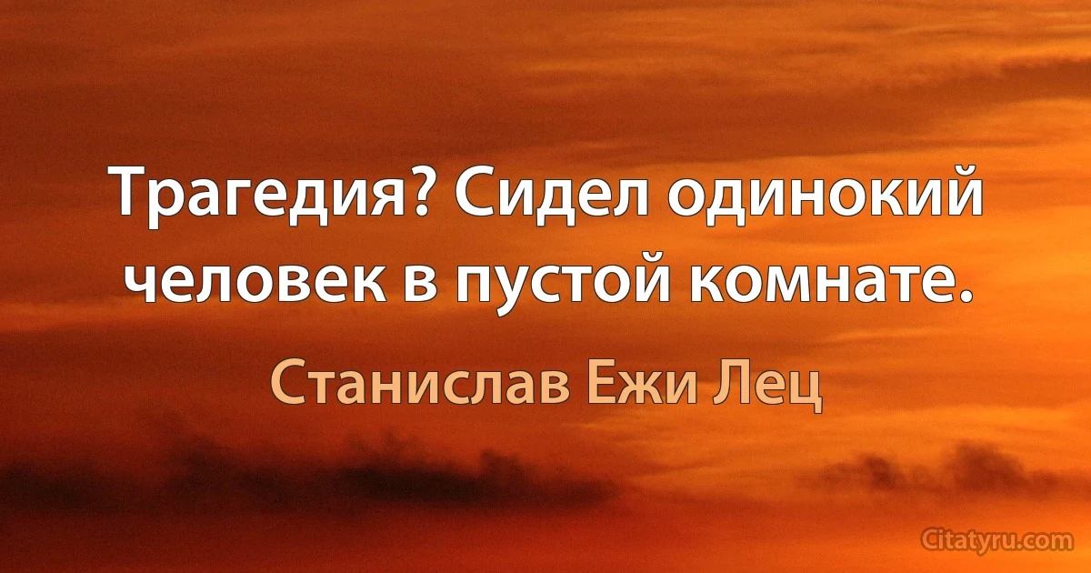 Трагедия? Сидел одинокий человек в пустой комнате. (Станислав Ежи Лец)