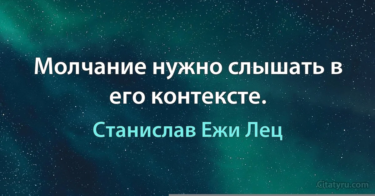 Молчание нужно слышать в его контексте. (Станислав Ежи Лец)