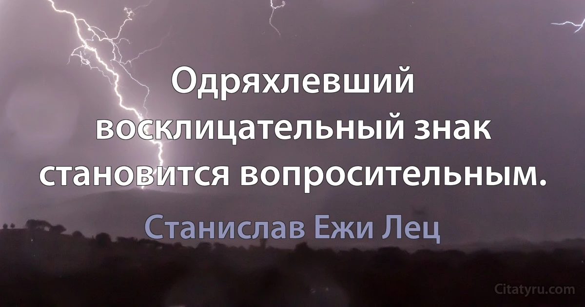 Одряхлевший восклицательный знак становится вопросительным. (Станислав Ежи Лец)