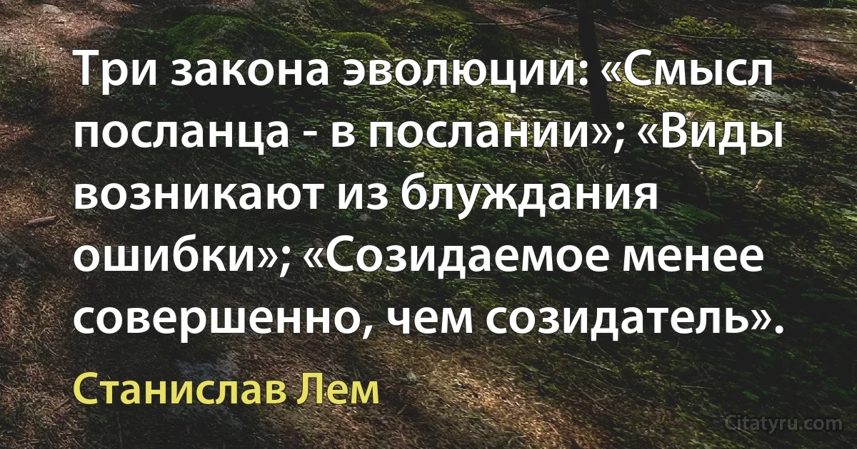 Три закона эволюции: «Смысл посланца - в послании»; «Виды возникают из блуждания ошибки»; «Созидаемое менее совершенно, чем созидатель». (Станислав Лем)