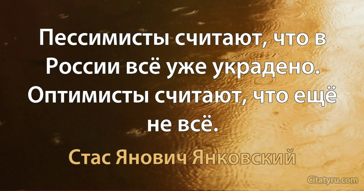 Пессимисты считают, что в России всё уже украдено.
Оптимисты считают, что ещё не всё. (Стас Янович Янковский)