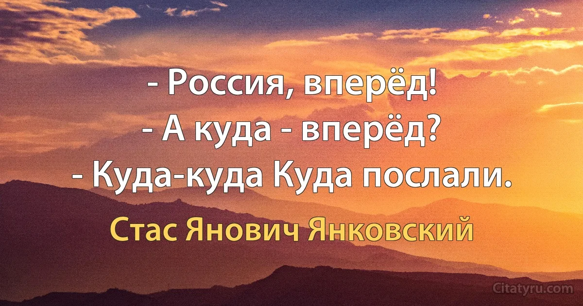 - Россия, вперёд!
- А куда - вперёд?
- Куда-куда Куда послали. (Стас Янович Янковский)