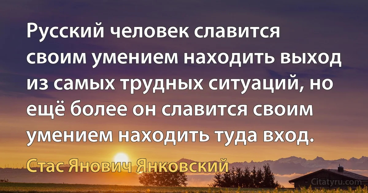 Русский человек славится своим умением находить выход из самых трудных ситуаций, но ещё более он славится своим умением находить туда вход. (Стас Янович Янковский)