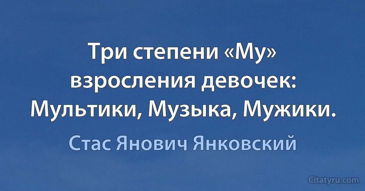 Три степени «Му» взросления девочек: Мультики, Музыка, Мужики. (Стас Янович Янковский)