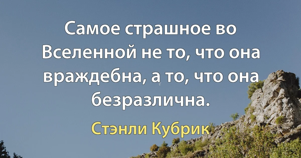 Самое страшное во Вселенной не то, что она враждебна, а то, что она безразлична. (Стэнли Кубрик)