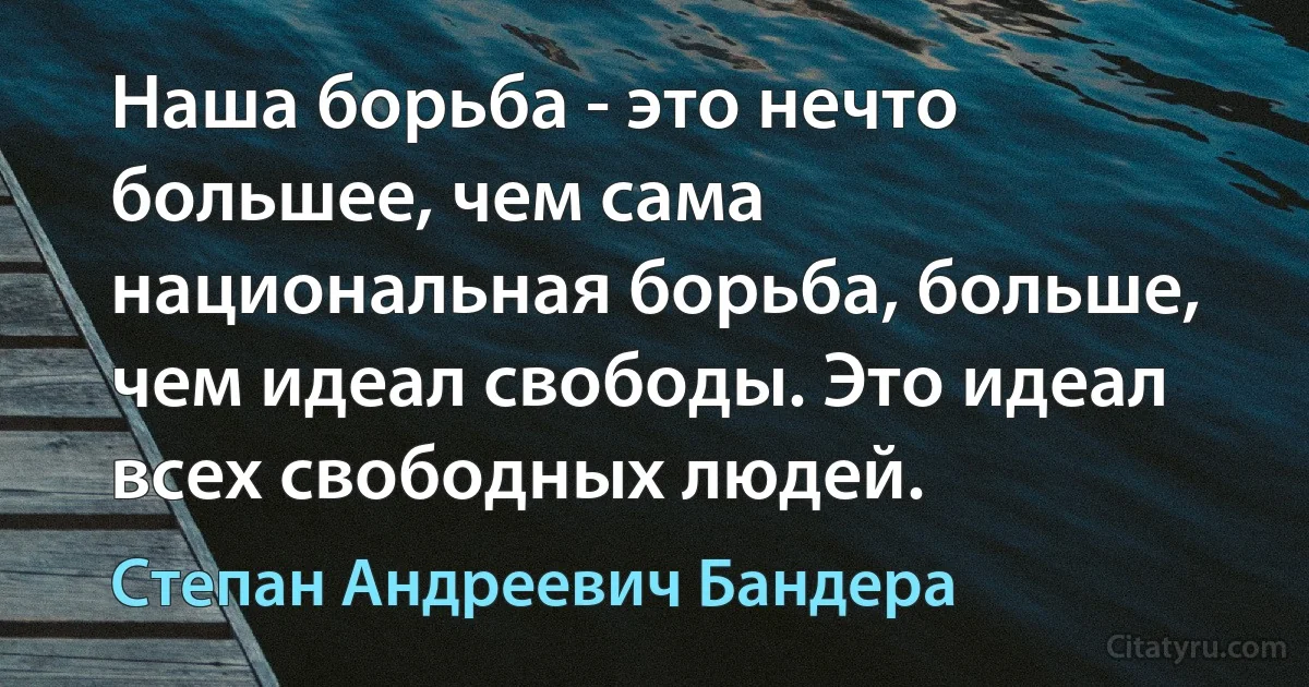 Наша борьба - это нечто большее, чем сама национальная борьба, больше, чем идеал свободы. Это идеал всех свободных людей. (Степан Андреевич Бандера)