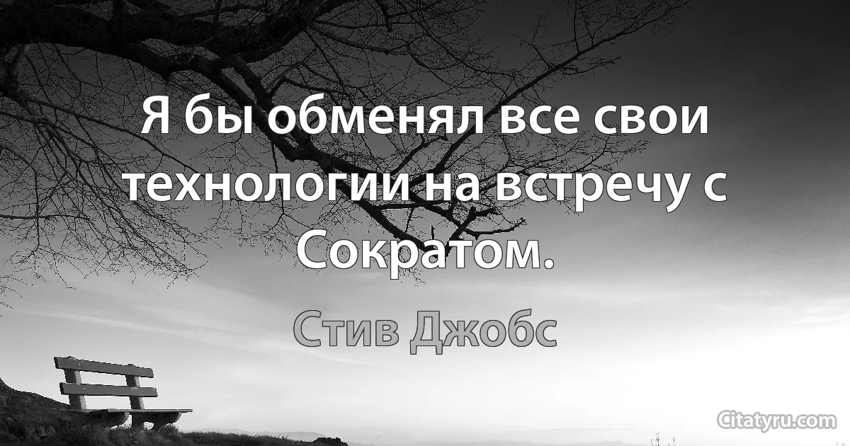 Я бы обменял все свои технологии на встречу с Сократом. (Стив Джобс)