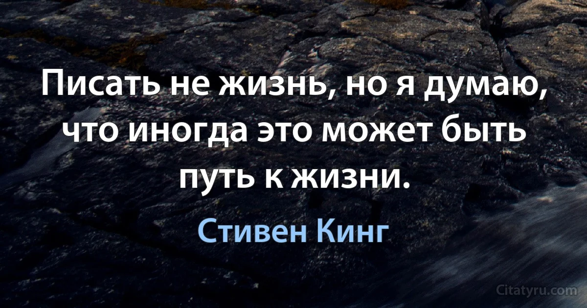 Писать не жизнь, но я думаю, что иногда это может быть путь к жизни. (Стивен Кинг)