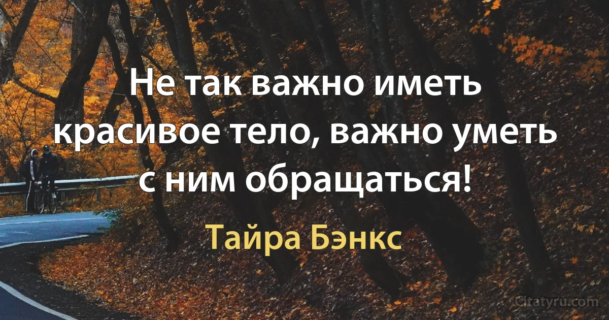 Не так важно иметь красивое тело, важно уметь с ним обращаться! (Тайра Бэнкс)