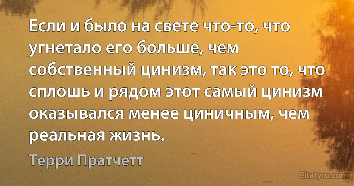 Если и было на свете что-то, что угнетало его больше, чем собственный цинизм, так это то, что сплошь и рядом этот самый цинизм оказывался менее циничным, чем реальная жизнь. (Терри Пратчетт)