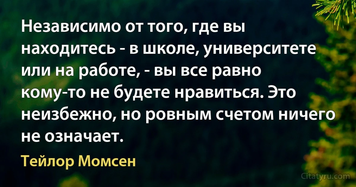 Независимо от того, где вы находитесь - в школе, университете или на работе, - вы все равно кому-то не будете нравиться. Это неизбежно, но ровным счетом ничего не означает. (Тейлор Момсен)