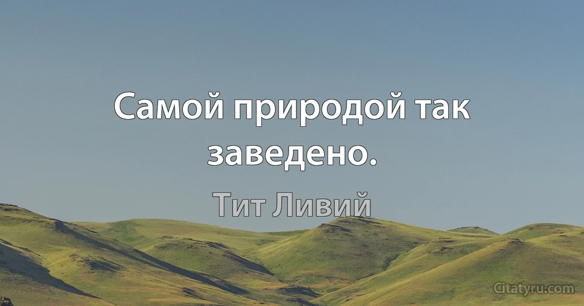 Самой природой так заведено. (Тит Ливий)