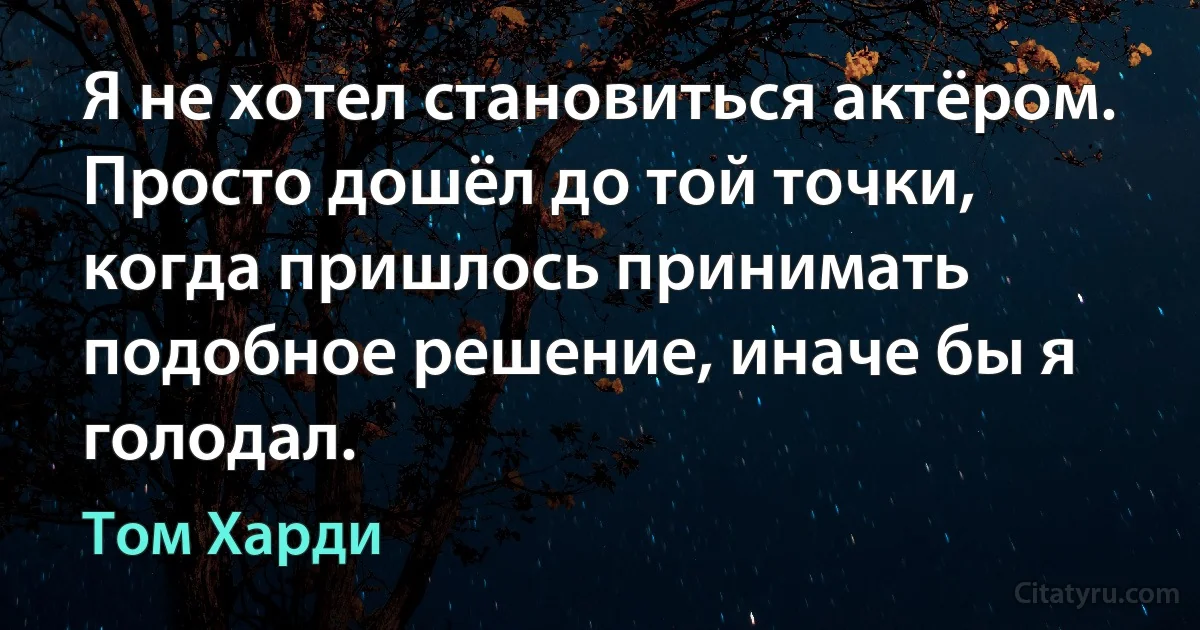 Я не хотел становиться актёром. Просто дошёл до той точки, когда пришлось принимать подобное решение, иначе бы я голодал. (Том Харди)