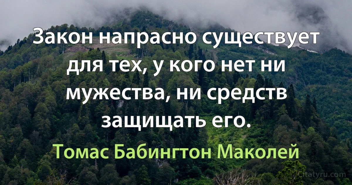 Закон напрасно существует для тех, у кого нет ни мужества, ни средств защищать его. (Томас Бабингтон Маколей)