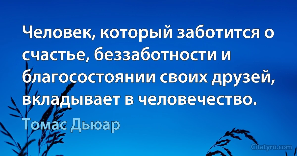 Человек, который заботится о счастье, беззаботности и благосостоянии своих друзей, вкладывает в человечество. (Томас Дьюар)