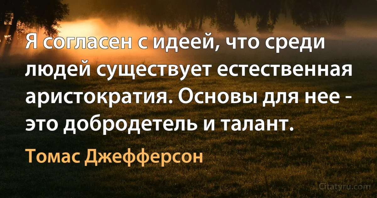 Я согласен с идеей, что среди людей существует естественная аристократия. Основы для нее - это добродетель и талант. (Томас Джефферсон)