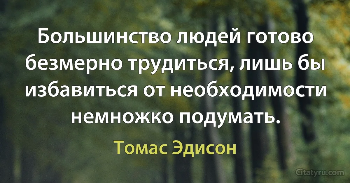 Большинство людей готово безмерно трудиться, лишь бы избавиться от необходимости немножко подумать. (Томас Эдисон)