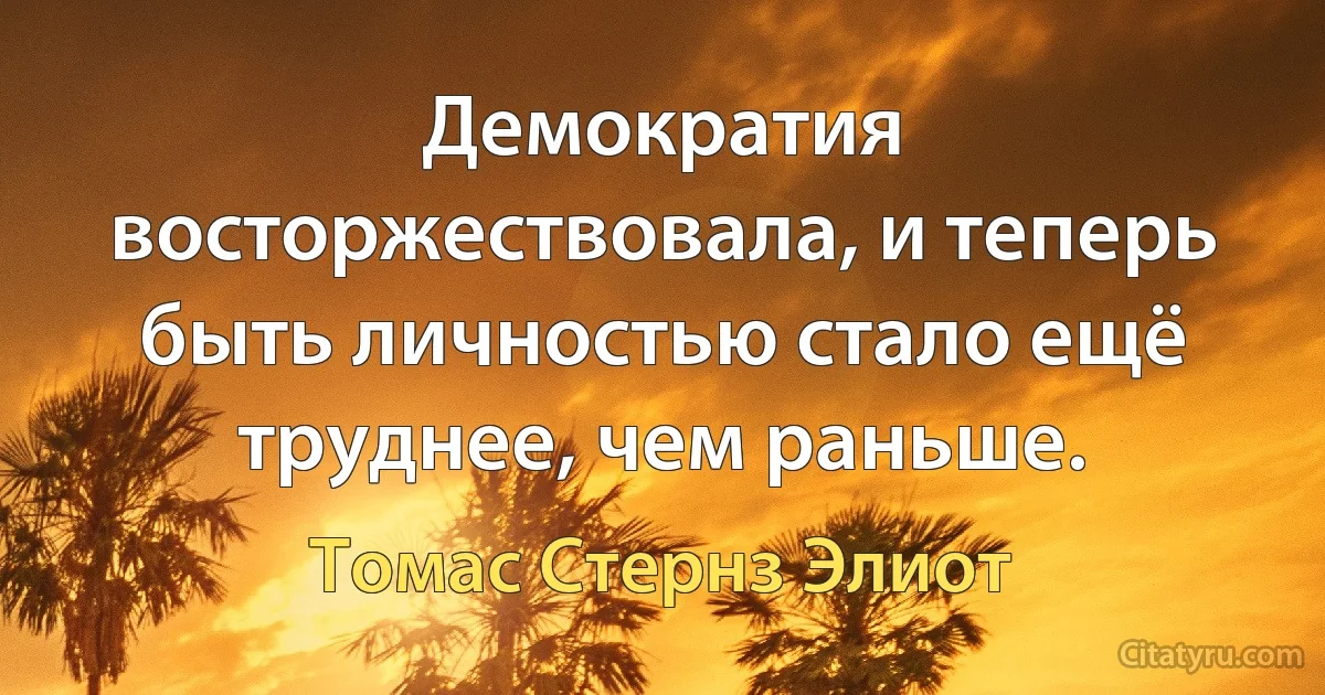 Демократия восторжествовала, и теперь быть личностью стало ещё труднее, чем раньше. (Томас Стернз Элиот)