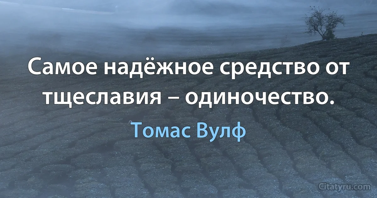 Самое надёжное средство от тщеславия – одиночество. (Томас Вулф)