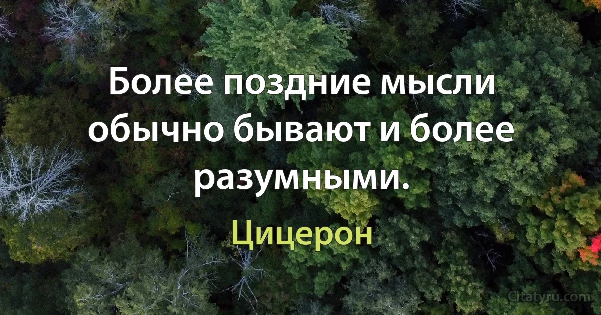 Более поздние мысли обычно бывают и более разумными. (Цицерон)