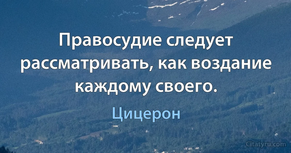 Правосудие следует рассматривать, как воздание каждому своего. (Цицерон)