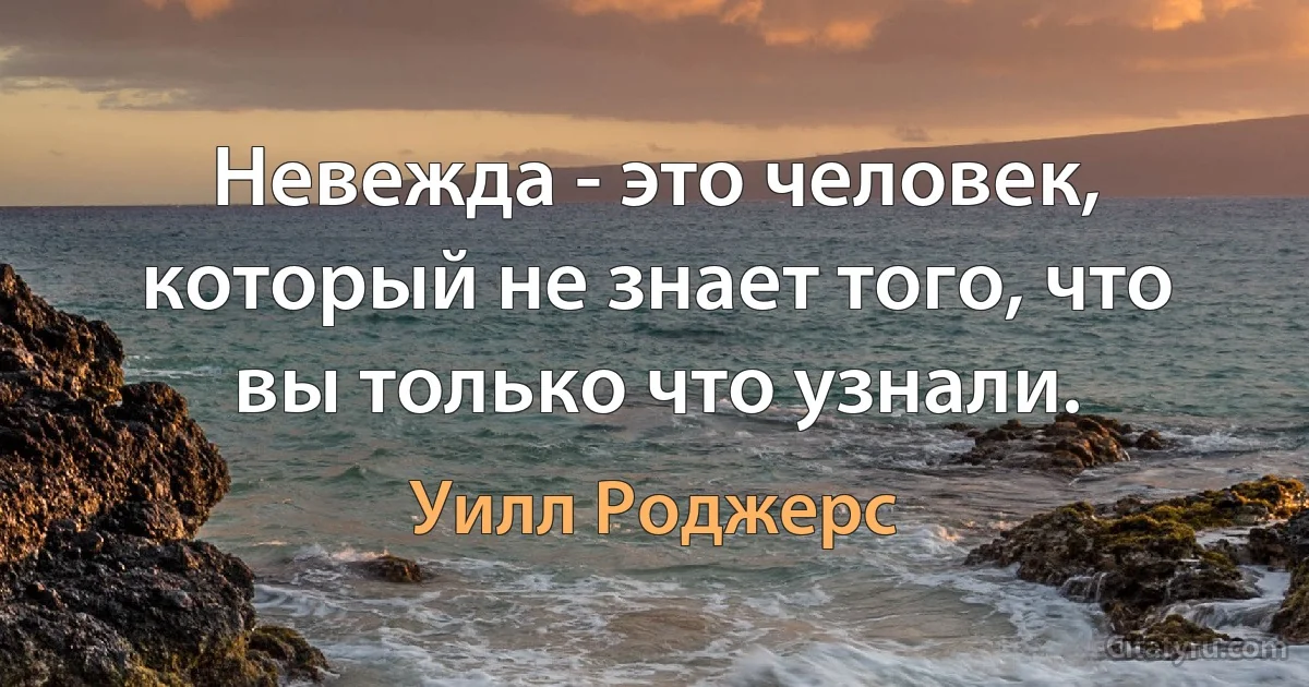 Невежда - это человек, который не знает того, что вы только что узнали. (Уилл Роджерс)