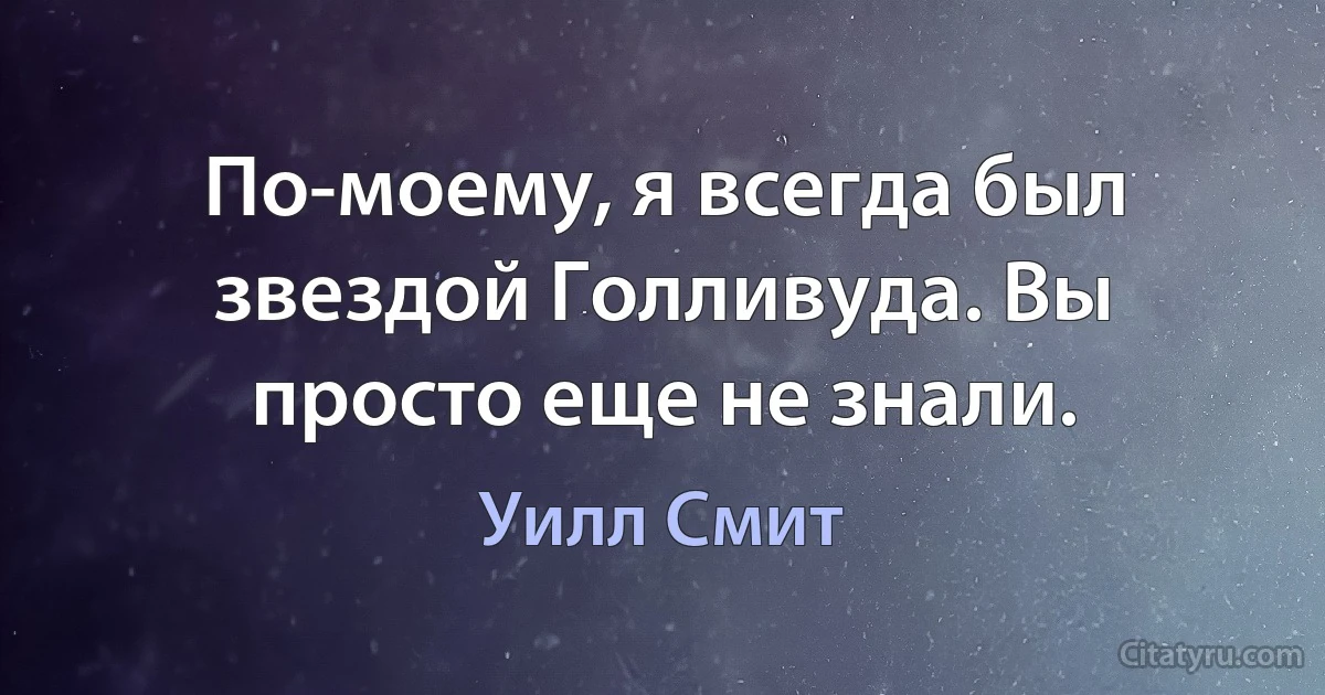 По-моему, я всегда был звездой Голливуда. Вы просто еще не знали. (Уилл Смит)