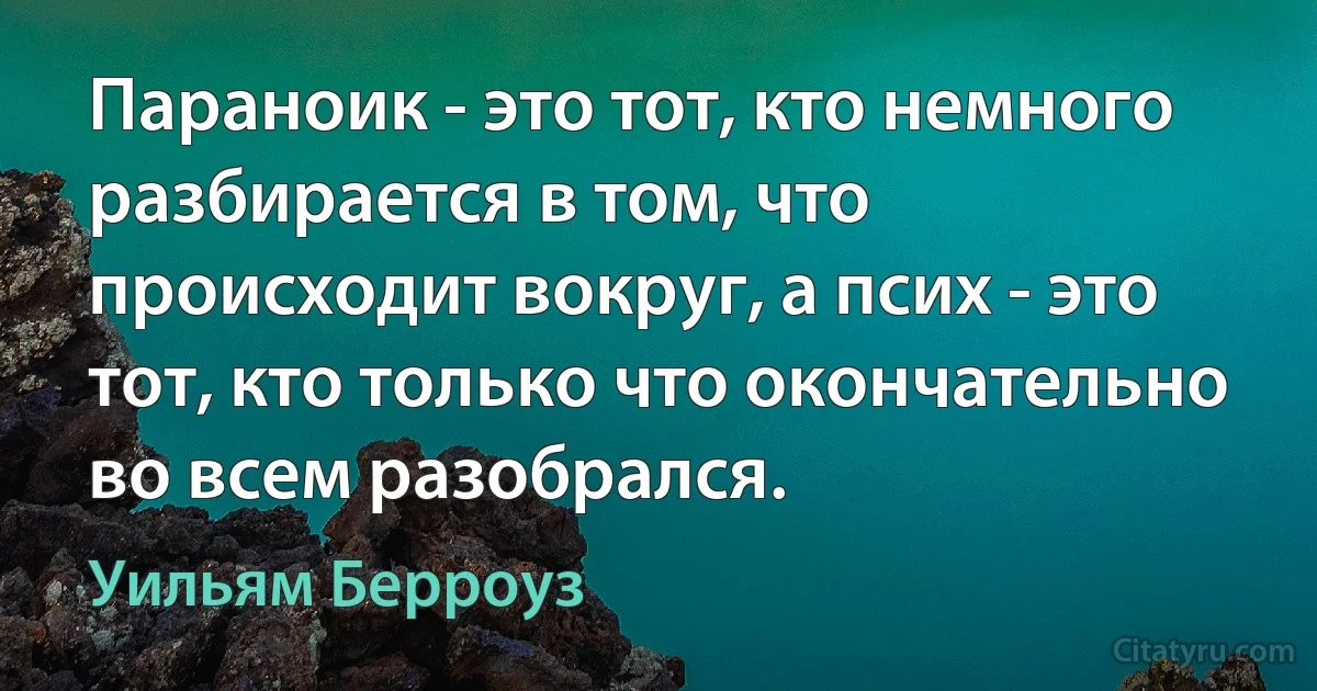 Параноик - это тот, кто немного разбирается в том, что происходит вокруг, а псих - это тот, кто только что окончательно во всем разобрался. (Уильям Берроуз)