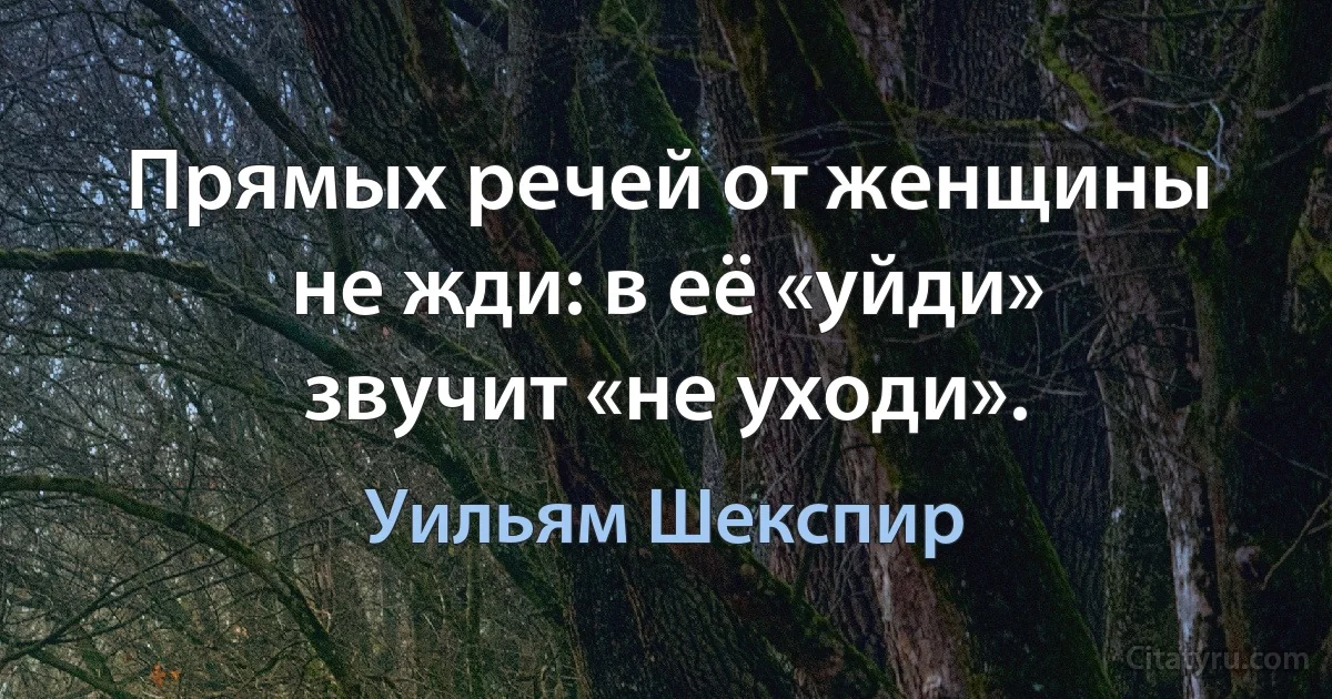 Прямых речей от женщины не жди: в её «уйди» звучит «не уходи». (Уильям Шекспир)