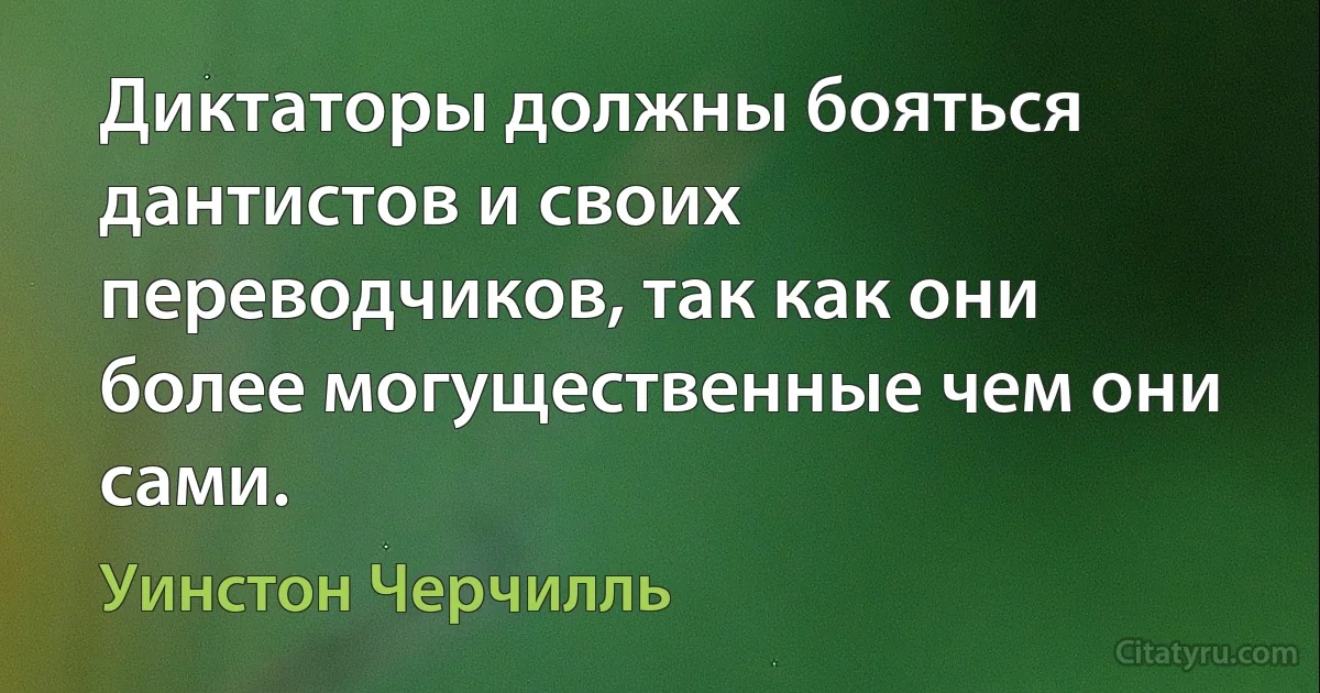 Диктаторы должны бояться дантистов и своих переводчиков, так как они более могущественные чем они сами. (Уинстон Черчилль)