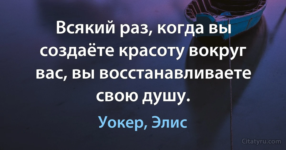 Всякий раз, когда вы создаёте красоту вокруг вас, вы восстанавливаете свою душу. (Уокер, Элис)