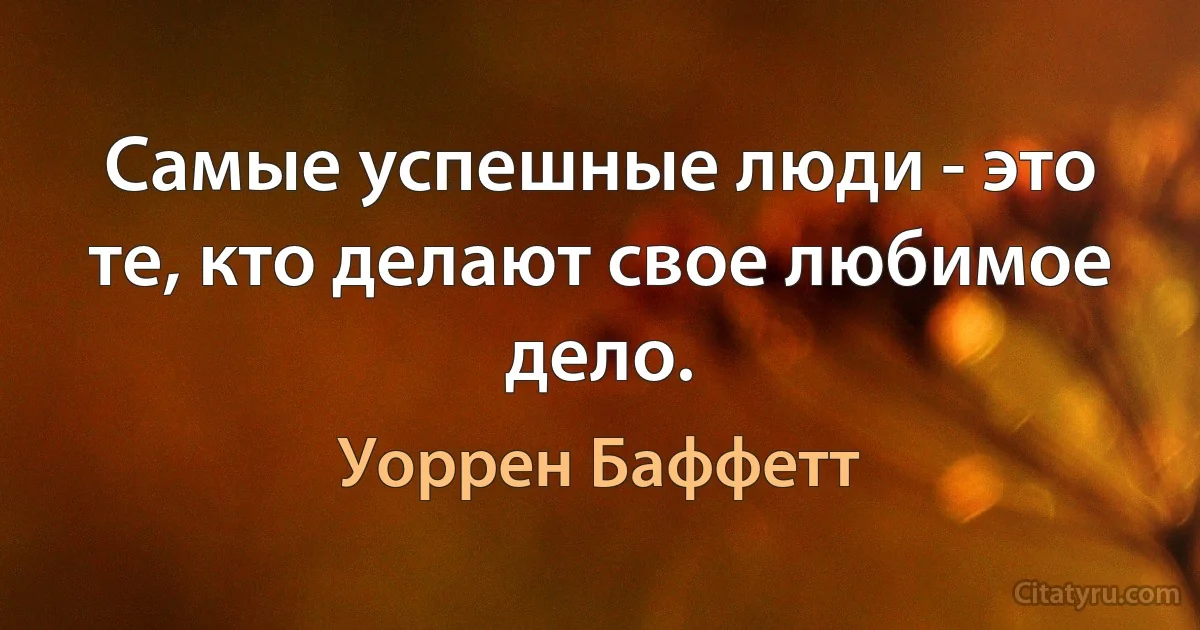 Самые успешные люди - это те, кто делают свое любимое дело. (Уоррен Баффетт)