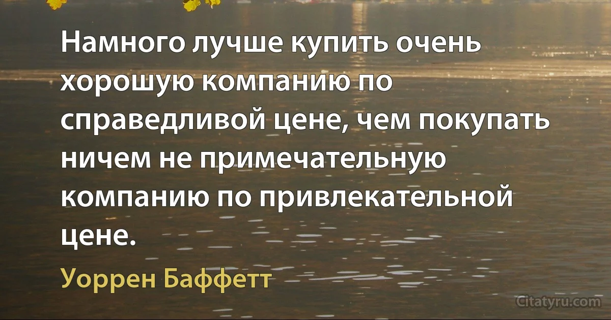 Намного лучше купить очень хорошую компанию по справедливой цене, чем покупать ничем не примечательную компанию по привлекательной цене. (Уоррен Баффетт)