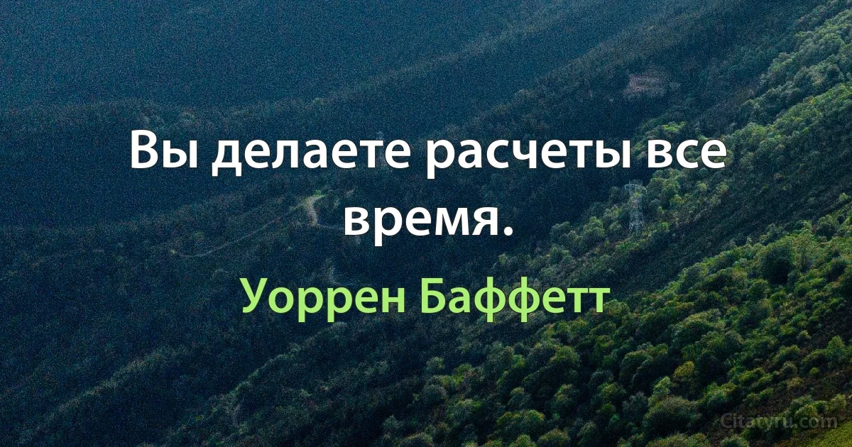 Вы делаете расчеты все время. (Уоррен Баффетт)