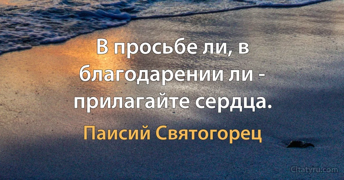В просьбе ли, в благодарении ли - прилагайте сердца. (Паисий Святогорец)