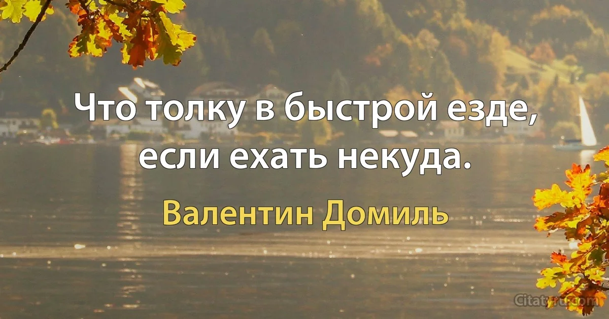 Что толку в быстрой езде, если ехать некуда. (Валентин Домиль)