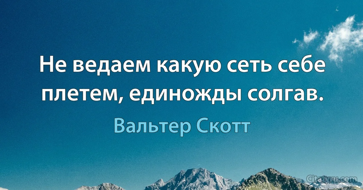 Не ведаем какую сеть себе плетем, единожды солгав. (Вальтер Скотт)