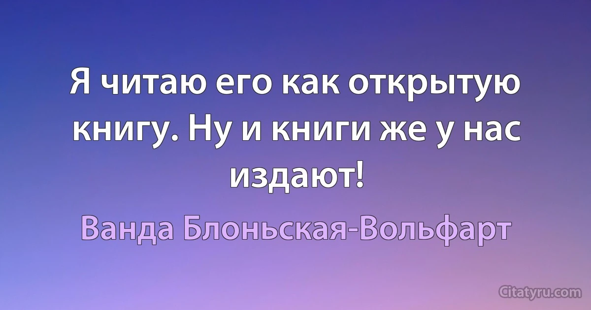 Я читаю его как открытую книгу. Ну и книги же у нас издают! (Ванда Блоньская-Вольфарт)