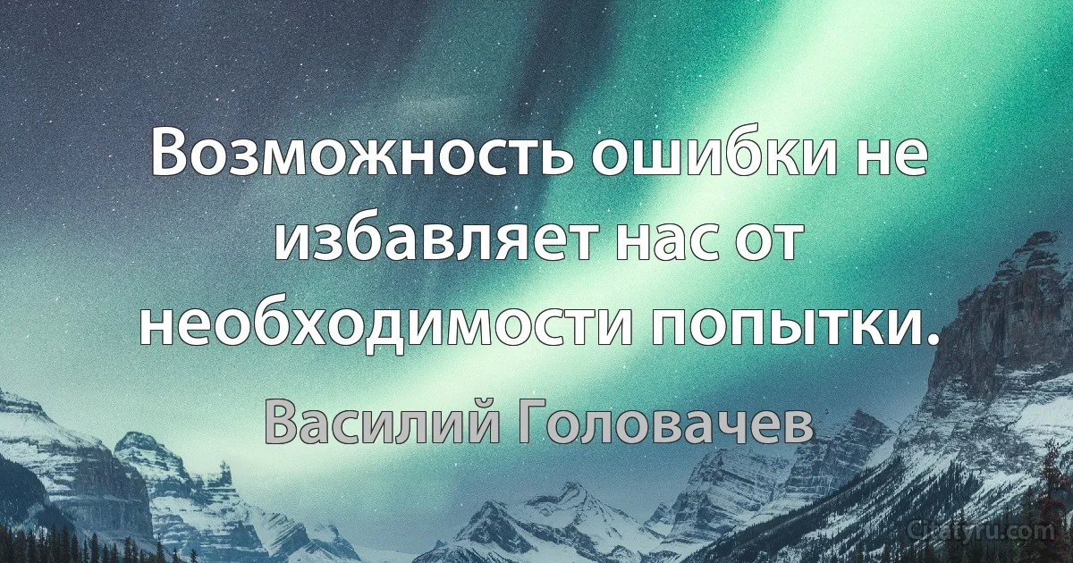 Возможность ошибки не избавляет нас от необходимости попытки. (Василий Головачев)