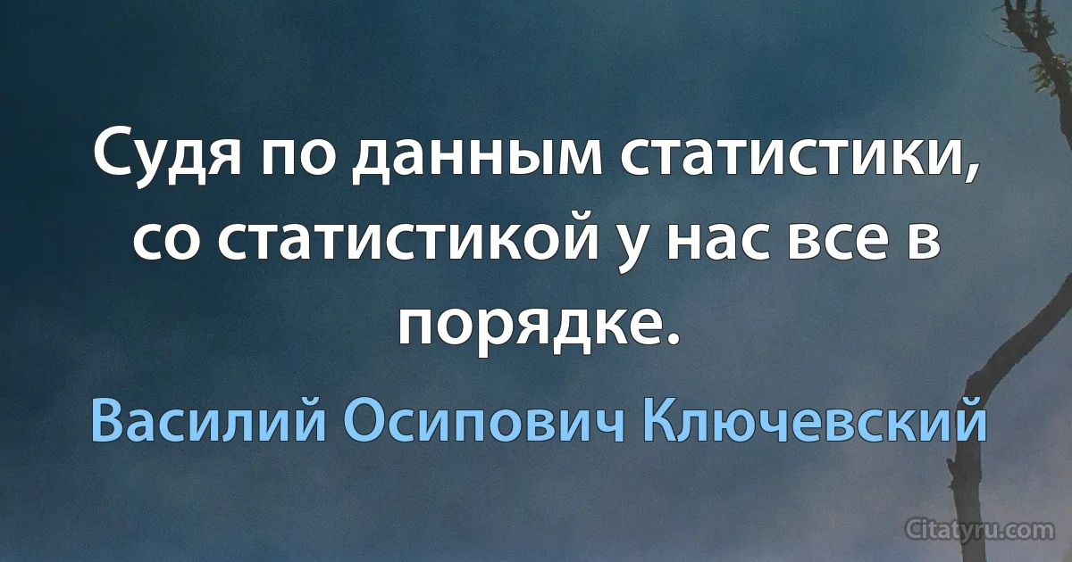 Судя по данным статистики, со статистикой у нас все в порядке. (Василий Осипович Ключевский)