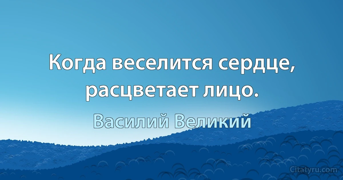 Когда веселится сердце, расцветает лицо. (Василий Великий)