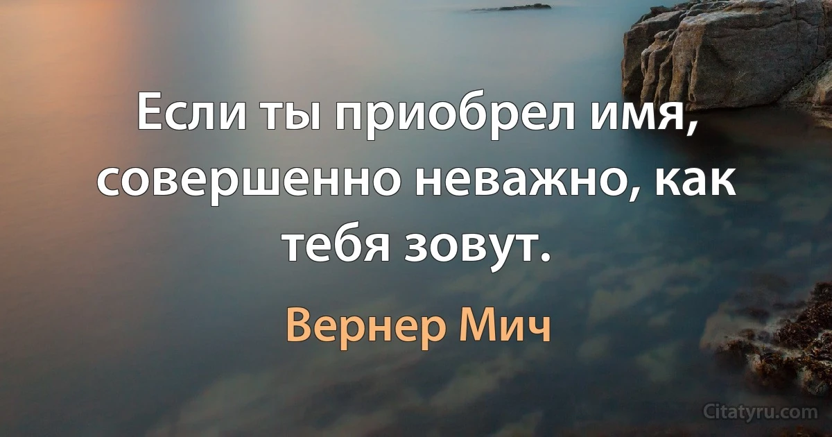 Если ты приобрел имя, совершенно неважно, как тебя зовут. (Вернер Мич)