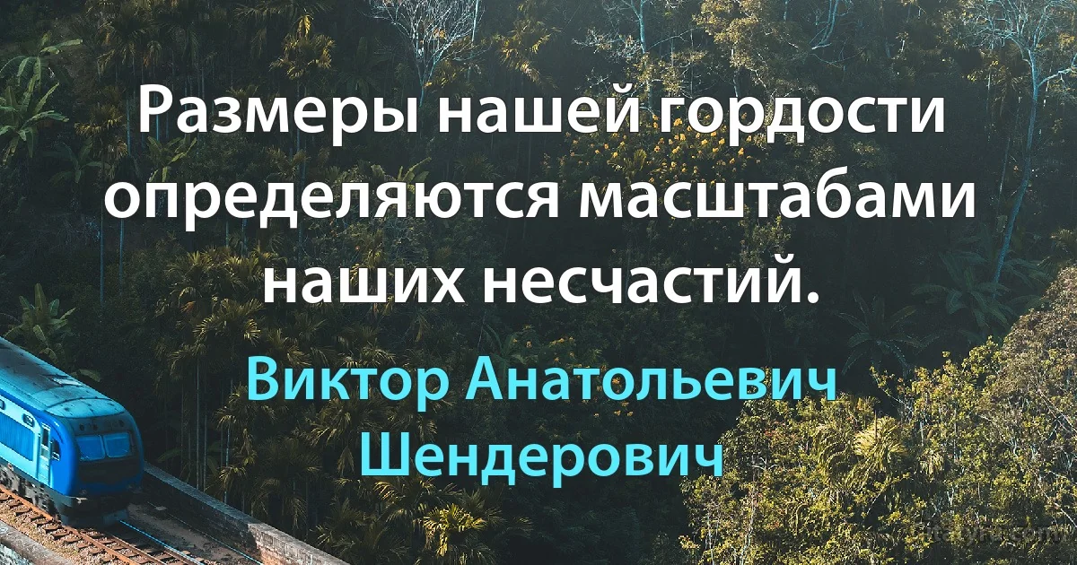 Размеры нашей гордости определяются масштабами наших несчастий. (Виктор Анатольевич Шендерович)