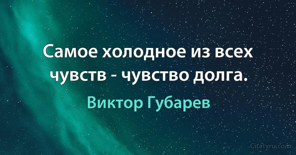 Самое холодное из всех чувств - чувство долга. (Виктор Губарев)