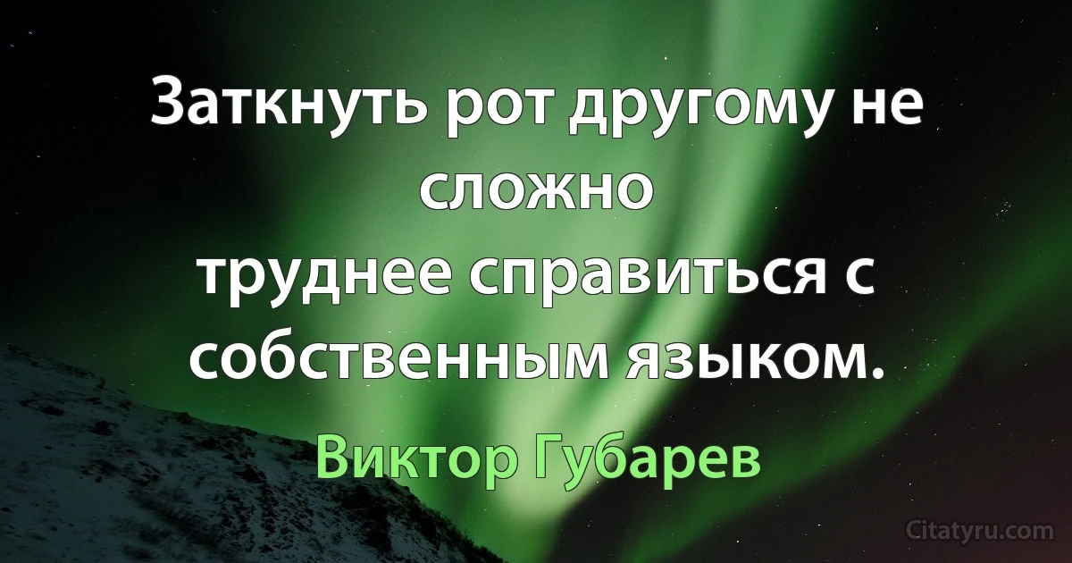 Заткнуть рот другому не сложно
труднее справиться с собственным языком. (Виктор Губарев)